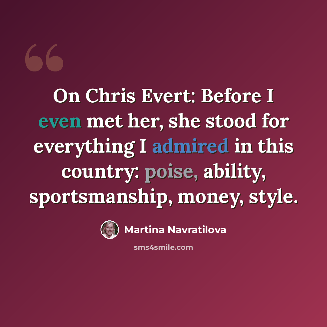 “On Chris Evert: Before I even met her, she stood for everything I admired in this country: poise, ability, sportsmanship, money, style.” quote by Martina Navratilova