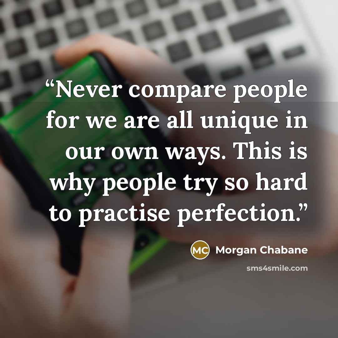 “Never compare people for we are all unique in our own ways. This is why people try so hard to practise perfection.” quote by Morgan Chabane