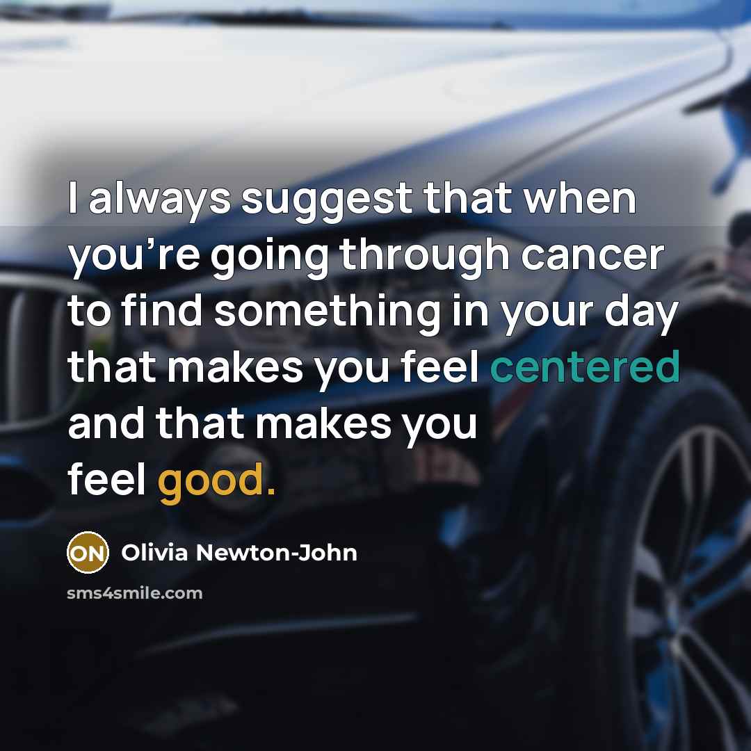 “I always suggest that when you're going through cancer to find something in your day that makes you feel centered and that makes you feel good.” quote by Olivia Newton-John