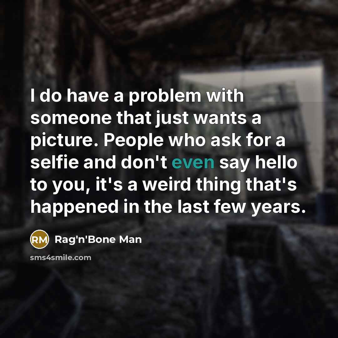 “I do have a problem with someone that just wants a picture. People who ask for a selfie and don't even say hello to you, it's a weird thing that's happened in the last few years.” quote by Rag'n'Bone Man