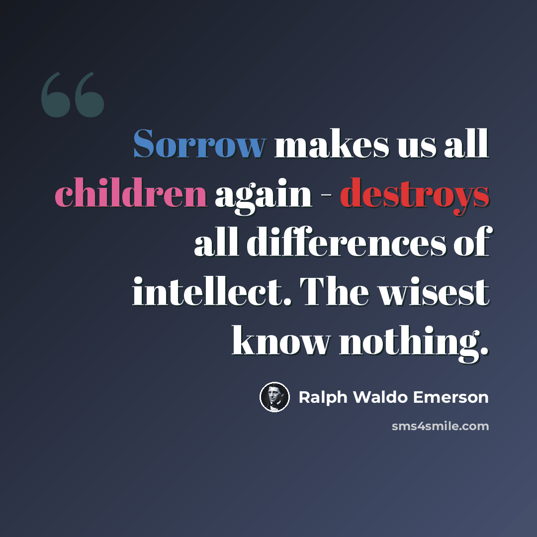 “Sorrow makes us all children again - destroys all differences of intellect. The wisest know nothing.” quote by Ralph Waldo Emerson