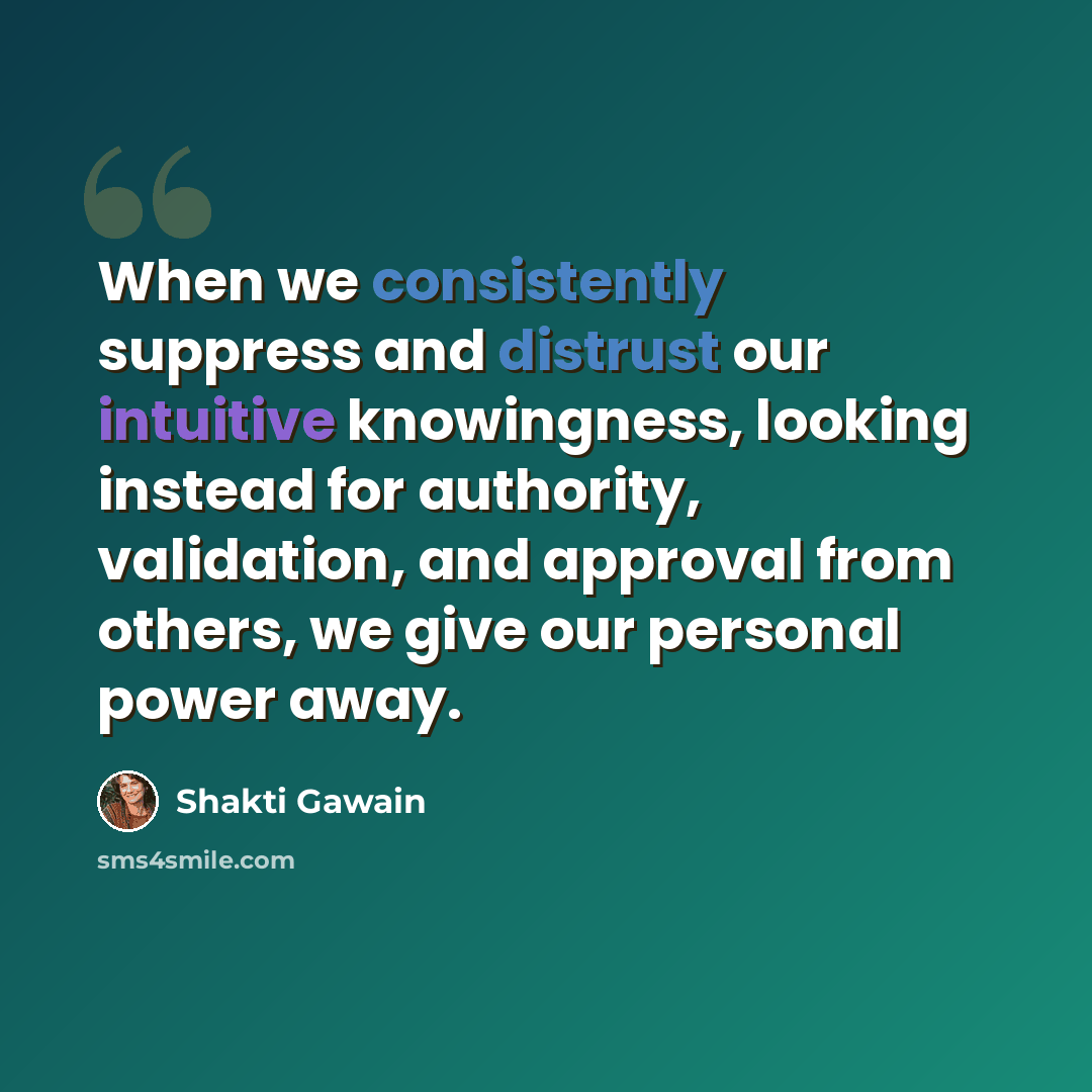 “When we consistently suppress and distrust our intuitive knowingness, looking instead for authority, validation, and approval from others, we give our personal power away.” quote by Shakti Gawain