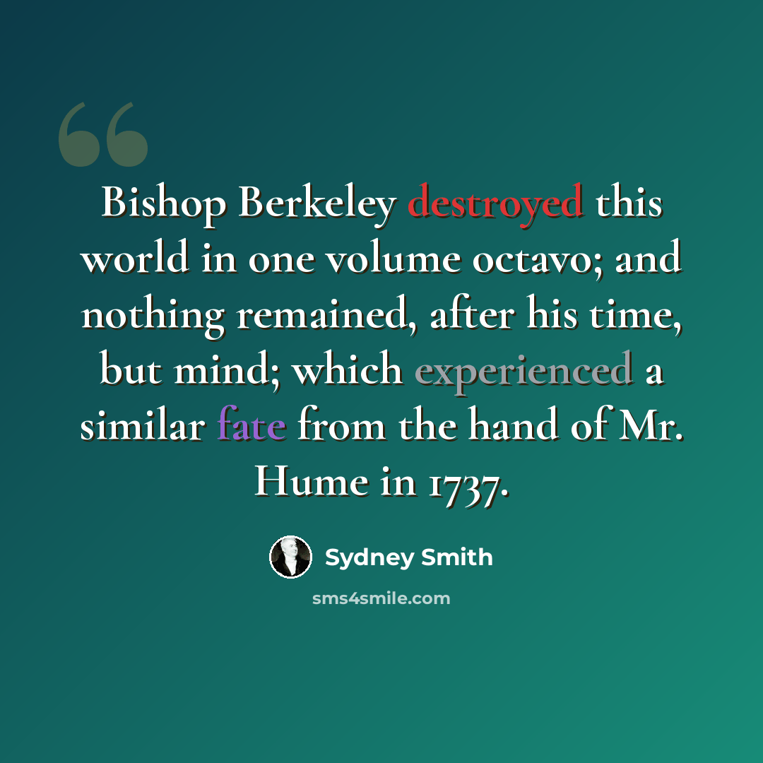 “Bishop Berkeley destroyed this world in one volume octavo; and nothing remained, after his time, but mind; which experienced a similar fate from the hand of Mr. Hume in 1737.” quote by Sydney Smith