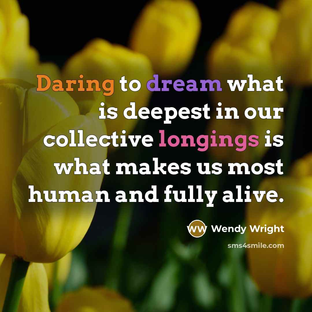 “Daring to dream what is deepest in our collective longings is what makes us most human and fully alive.” quote by Wendy Wright