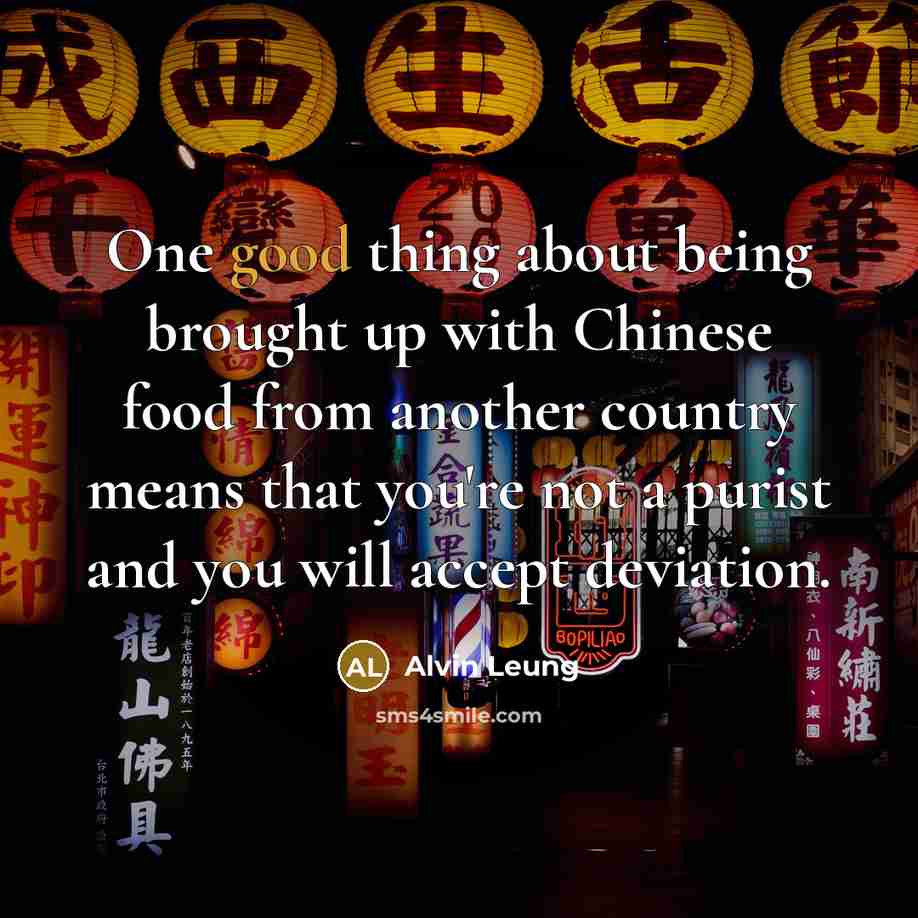 “One good thing about being brought up with Chinese food from another country means that you're not a purist and you will accept deviation.” quote by Alvin Leung