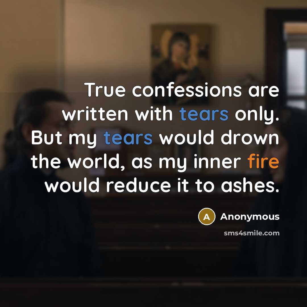 “True confessions are written with tears only. But my tears would drown the world, as my inner fire would reduce it to ashes.” quote by Anonymous