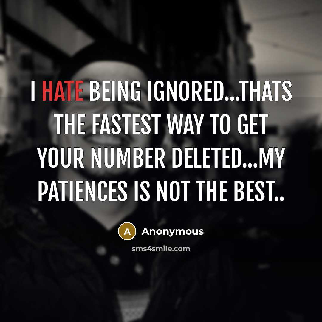 “I hate being ignored...thats the fastest way to get your number deleted...My patiences is not the best..” quote by Anonymous