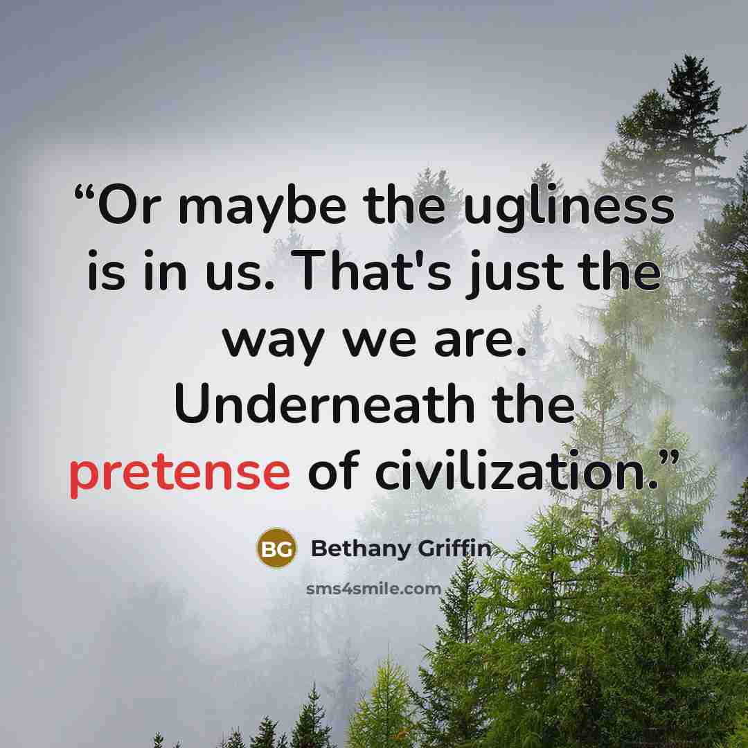 “Or maybe the ugliness is in us. That's just the way we are. Underneath the pretense of civilization.” quote by Bethany Griffin