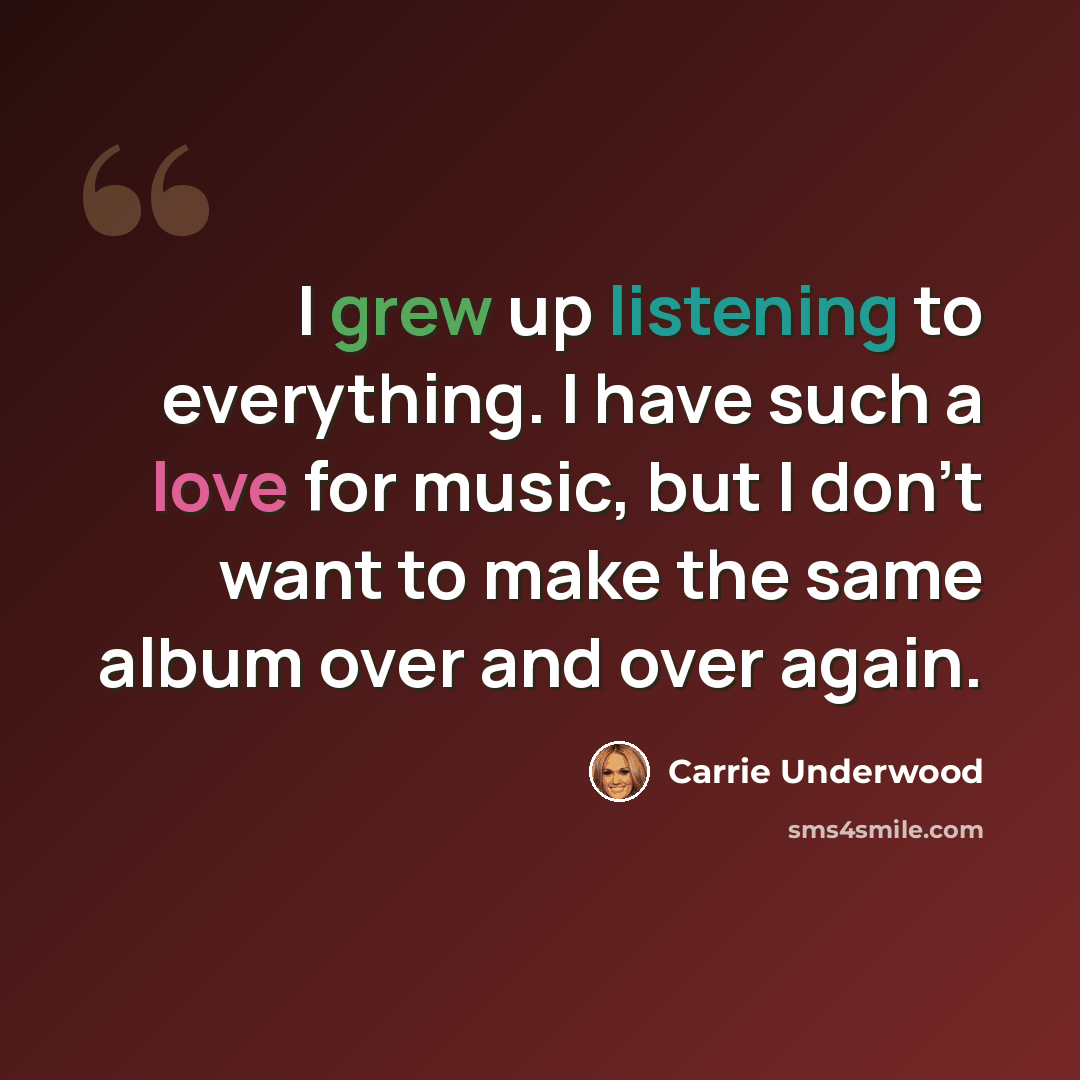 “I grew up listening to everything. I have such a love for music, but I don't want to make the same album over and over again.” quote by Carrie Underwood