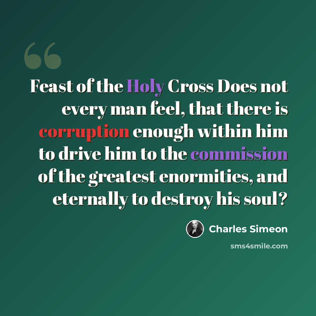 “Feast of the Holy Cross Does not every man feel, that there is corruption enough within him to drive him to the commission of the greatest enormities, and eternally to destroy his soul?” quote by Charles Simeon