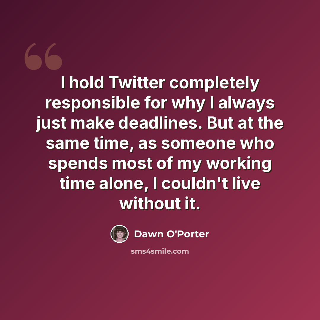 “I hold Twitter completely responsible for why I always just make deadlines. But at the same time, as someone who spends most of my working time alone, I couldn't live without it.” quote by Dawn O'Porter