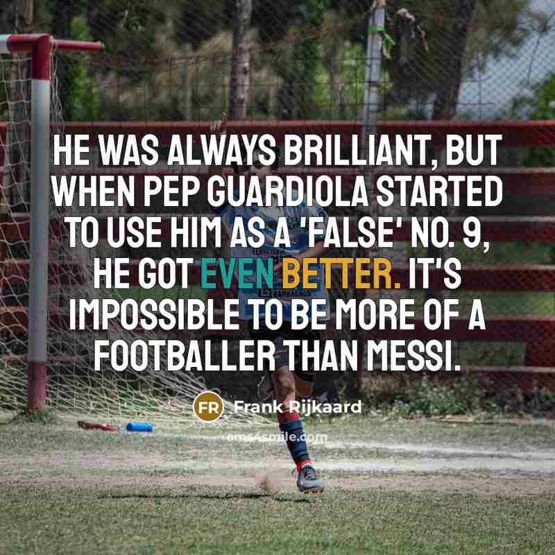 “He was always brilliant, but when Pep Guardiola started to use him as a 'false' No. 9, he got even better. It's impossible to be more of a footballer than Messi.” quote by Frank Rijkaard