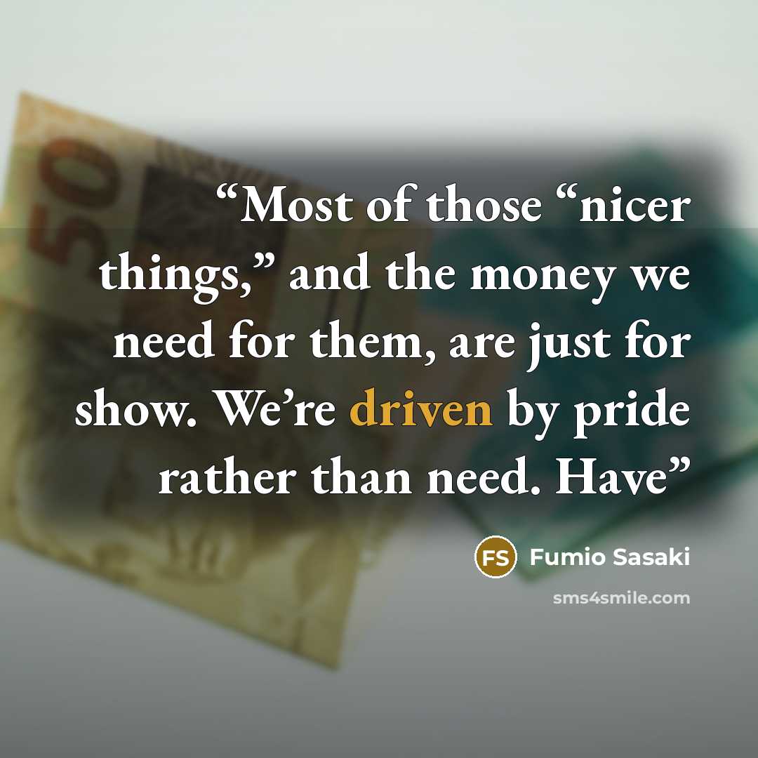 “Most of those “nicer things,” and the money we need for them, are just for show. We’re driven by pride rather than need. Have” quote by Fumio Sasaki