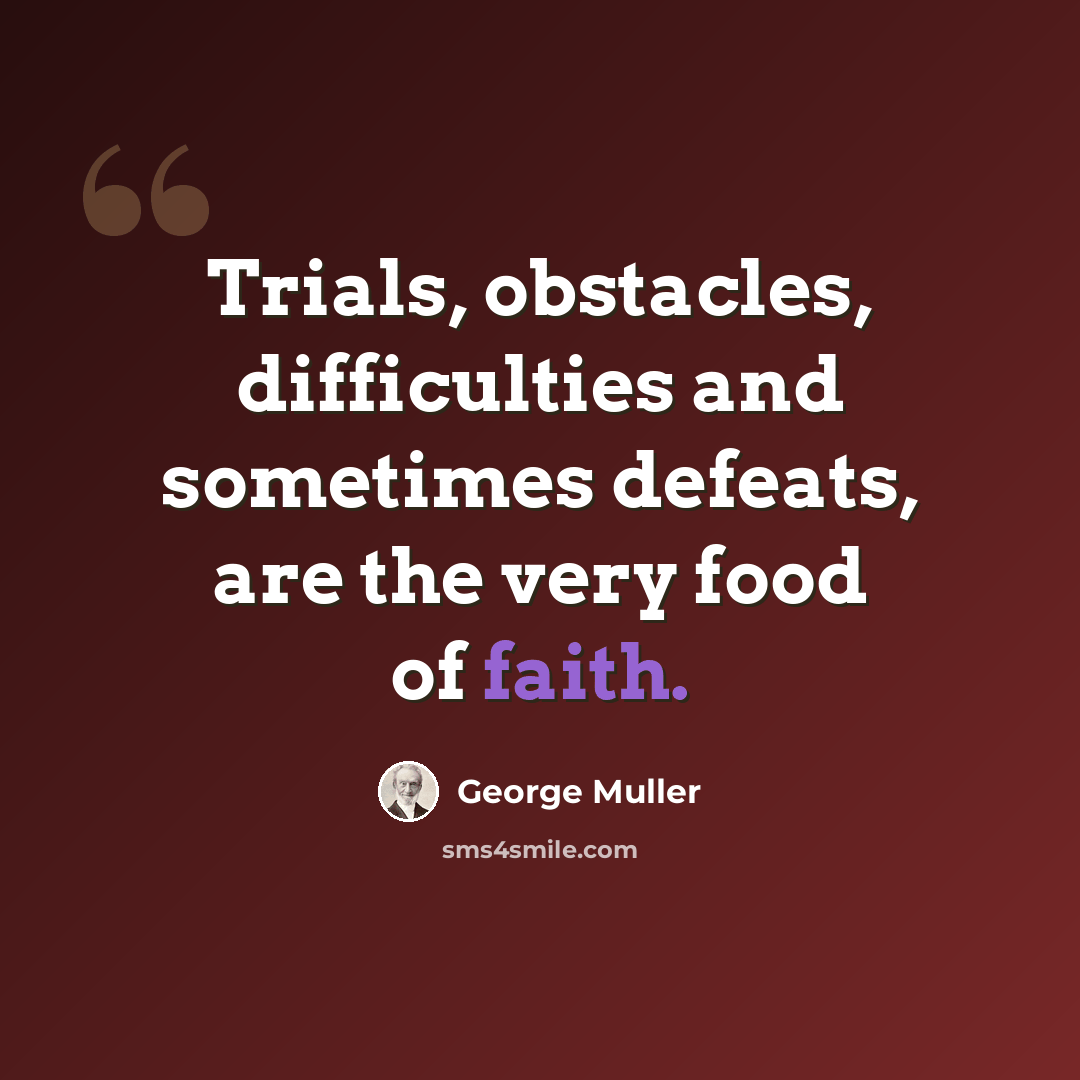 “Trials, obstacles, difficulties and sometimes defeats, are the very food of faith.” quote by George Muller