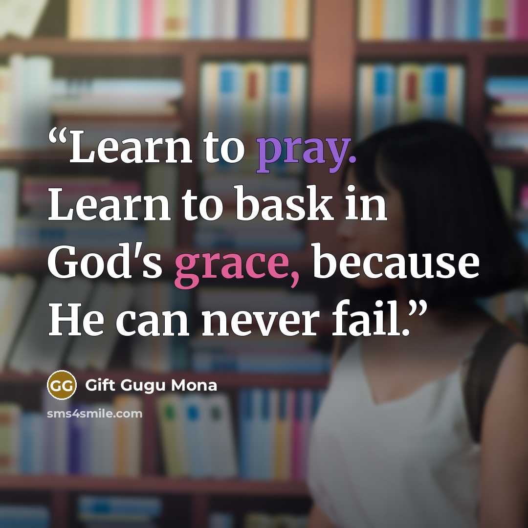 “Learn to pray. Learn to bask in God's grace, because He can never fail.” quote by Gift Gugu Mona
