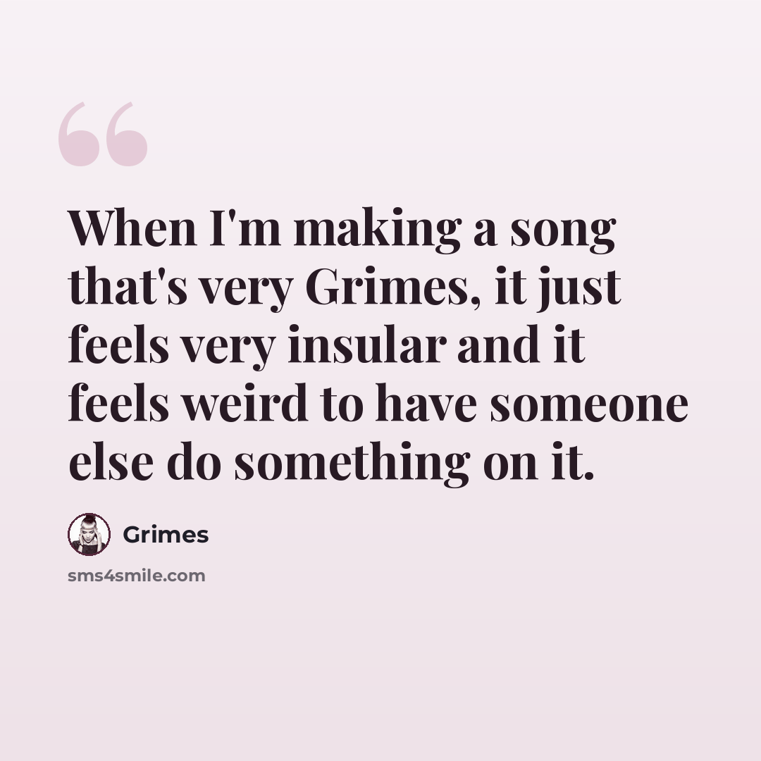 “When I'm making a song that's very Grimes, it just feels very insular and it feels weird to have someone else do something on it.” quote by Grimes