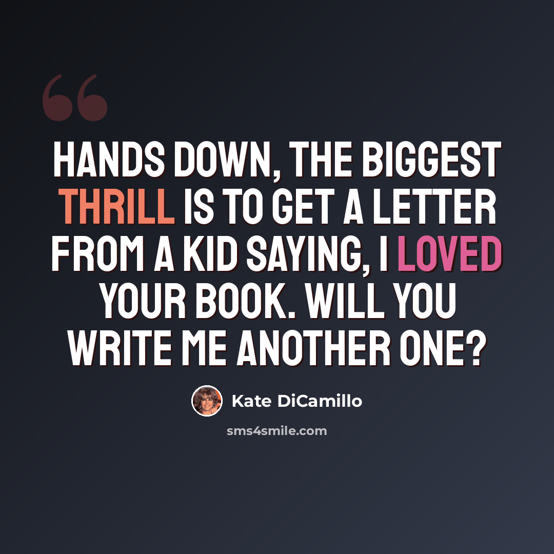 “Hands down, the biggest thrill is to get a letter from a kid saying, I loved your book. Will you write me another one?” quote by Kate DiCamillo