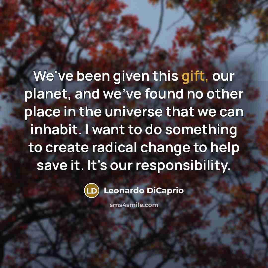 “We've been given this gift, our planet, and we've found no other place in the universe that we can inhabit. I want to do something to create radical change to help save it. It's our responsibility.” quote by Leonardo DiCaprio
