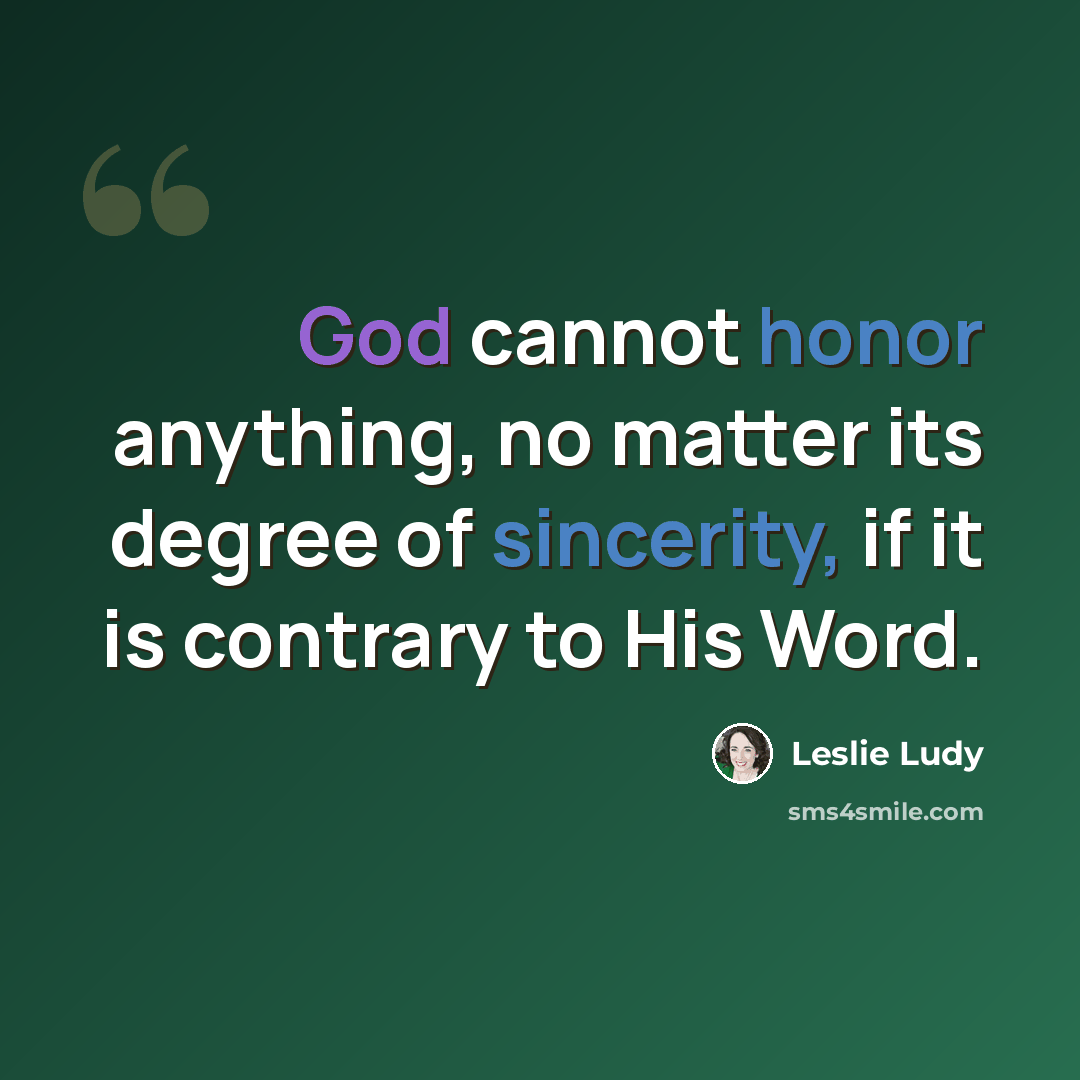 “God cannot honor anything, no matter its degree of sincerity, if it is contrary to His Word.” quote by Leslie Ludy