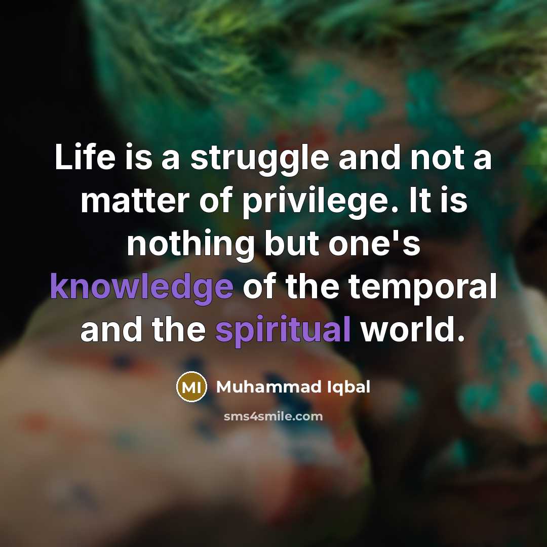 “Life is a struggle and not a matter of privilege. It is nothing but one's knowledge of the temporal and the spiritual world.” quote by Muhammad Iqbal
