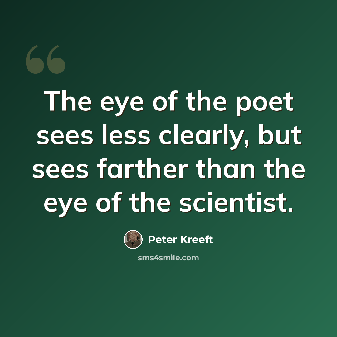 “The eye of the poet sees less clearly, but sees farther than the eye of the scientist.” quote by Peter Kreeft