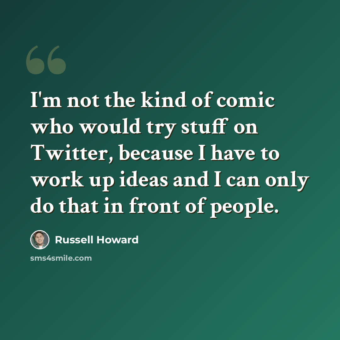 “I'm not the kind of comic who would try stuff on Twitter, because I have to work up ideas and I can only do that in front of people.” quote by Russell Howard