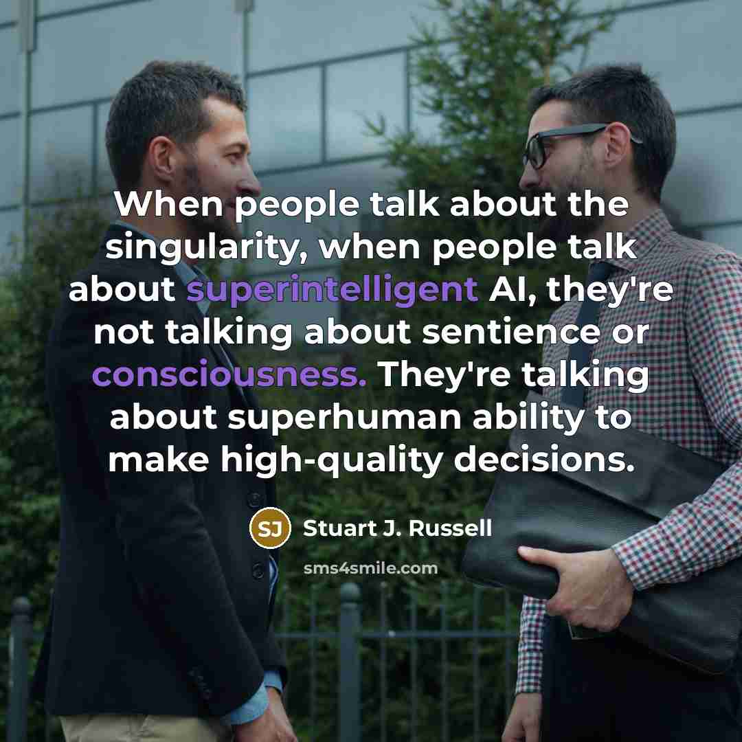 “When people talk about the singularity, when people talk about superintelligent AI, they're not talking about sentience or consciousness. They're talking about superhuman ability to make high-quality decisions.” quote by Stuart J. Russell