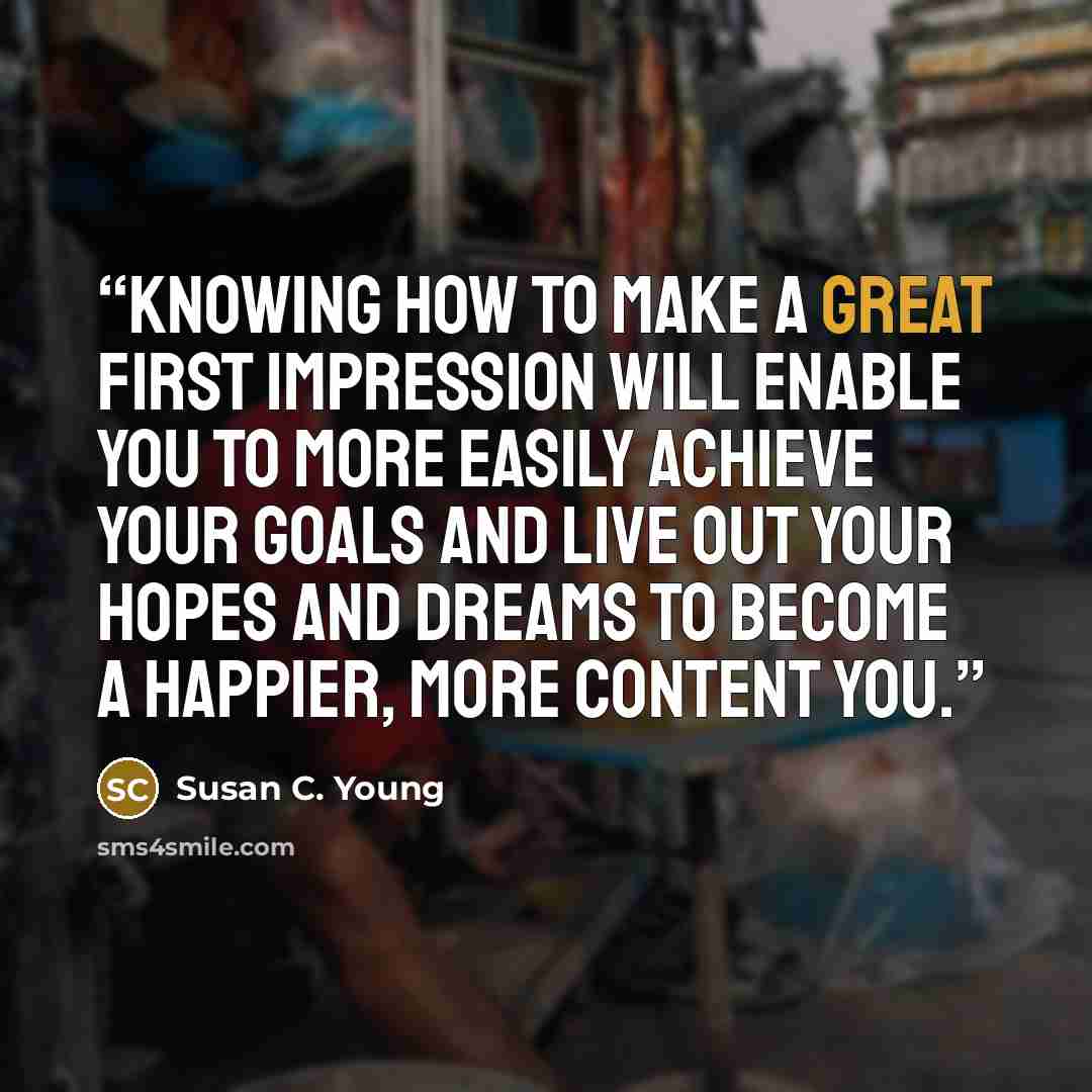 “Knowing how to make a great first impression will enable you to more easily achieve your goals and live out your hopes and dreams to become a happier, more content you.” quote by Susan C. Young