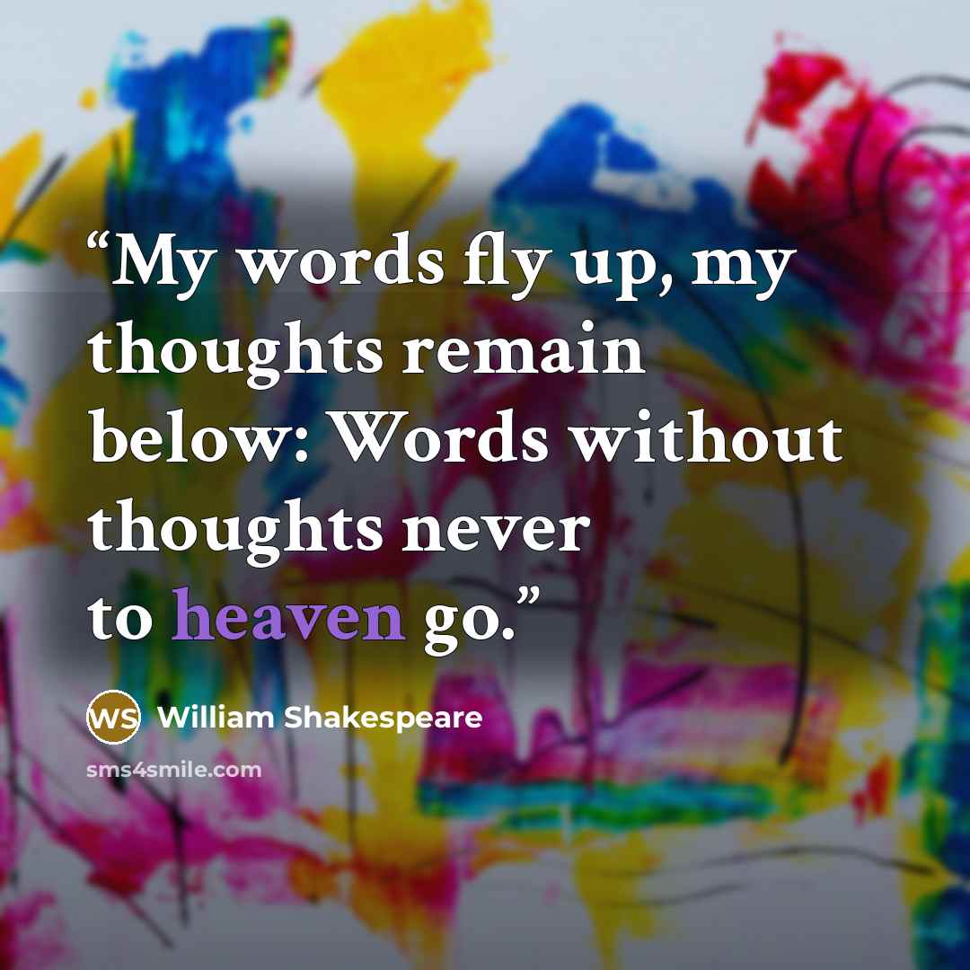 “My words fly up, my thoughts remain below: Words without thoughts never to heaven go.” quote by William Shakespeare