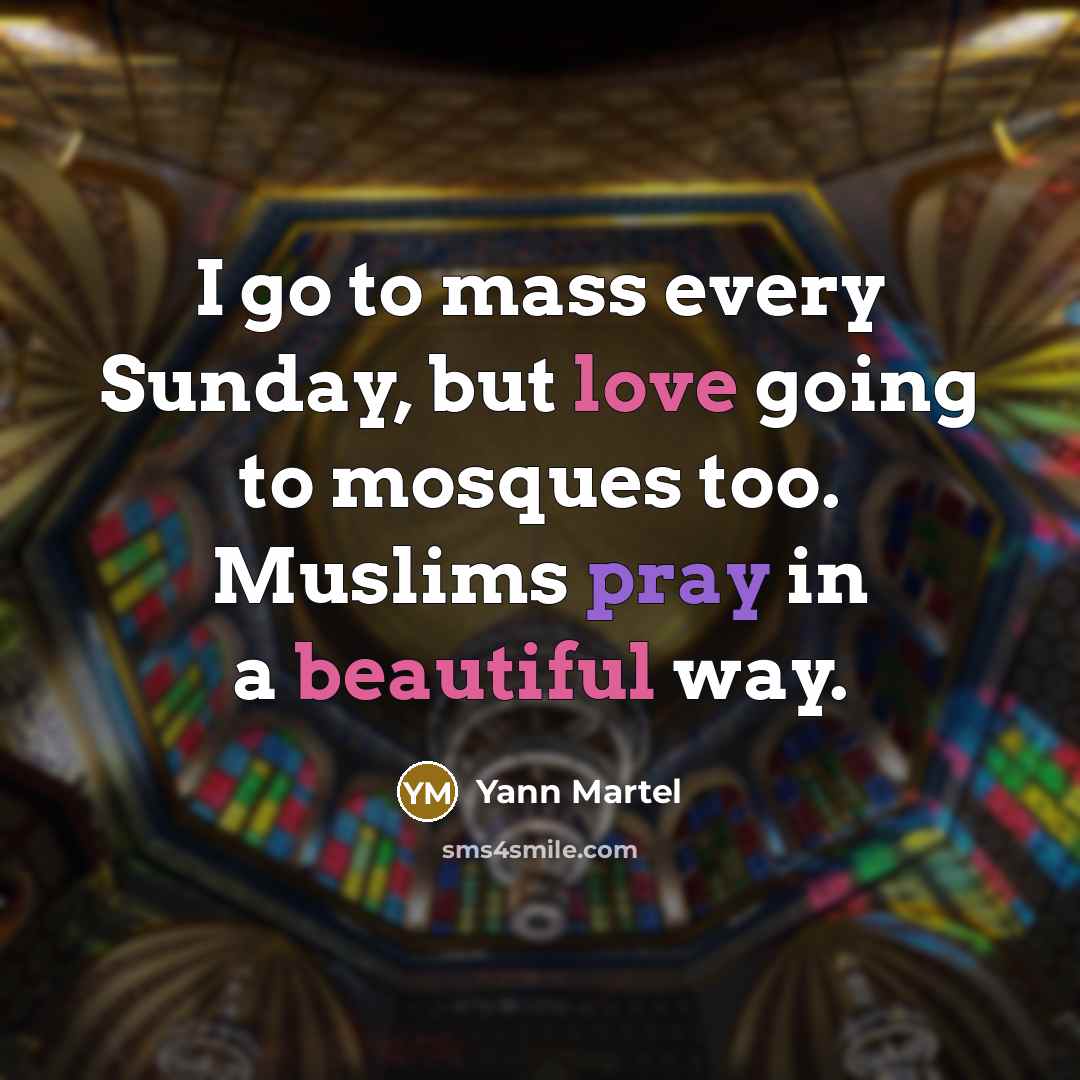 “I go to mass every Sunday, but love going to mosques too. Muslims pray in a beautiful way.” quote by Yann Martel