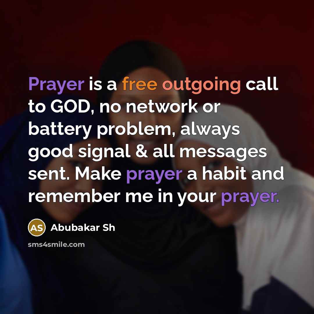 “Prayer is a free outgoing call to GOD, no network or battery problem, always good signal & all messages sent. Make prayer a habit and remember me in your prayer.” quote by Abubakar Sh