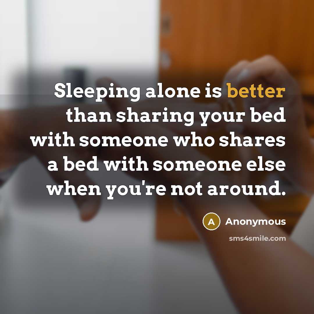 “Sleeping alone is better than sharing your bed with someone who shares a bed with someone else when you're not around.” quote by Anonymous