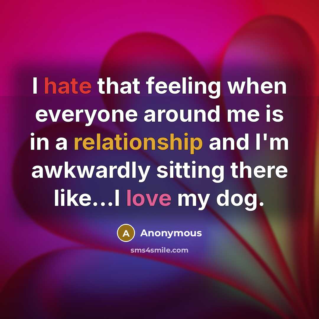 “I hate that feeling when everyone around me is in a relationship and I'm awkwardly sitting there like...I love my dog.” quote by Anonymous