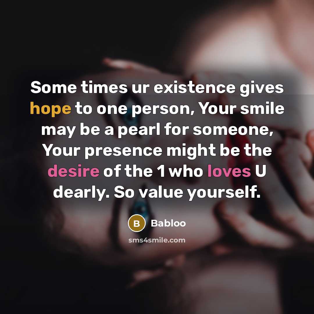 “Some times ur existence gives hope to one person, Your smile may be a pearl for someone, Your presence might be the desire of the 1 who loves U dearly. So value yourself.” quote by Babloo