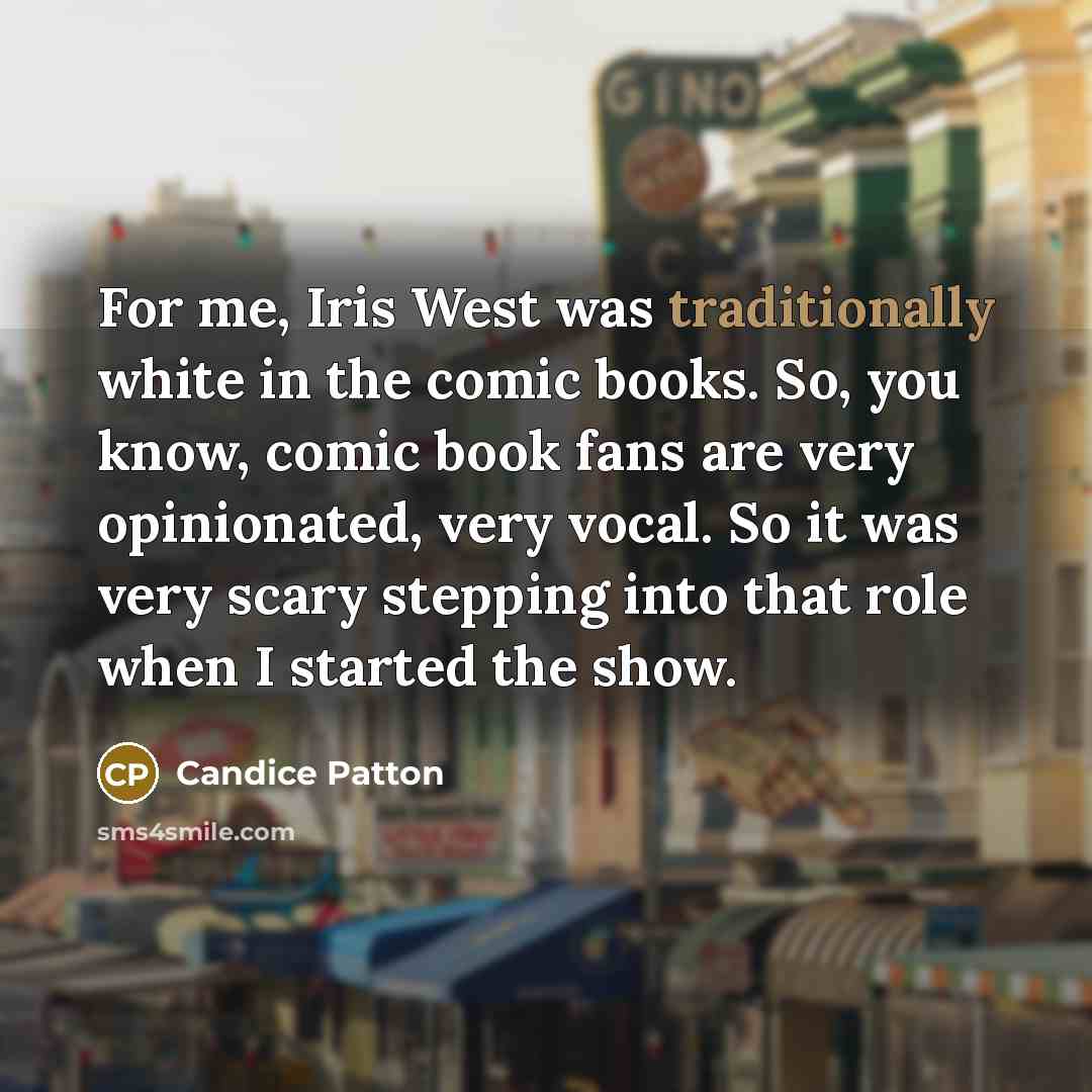 “For me, Iris West was traditionally white in the comic books. So, you know, comic book fans are very opinionated, very vocal. So it was very scary stepping into that role when I started the show.” quote by Candice Patton