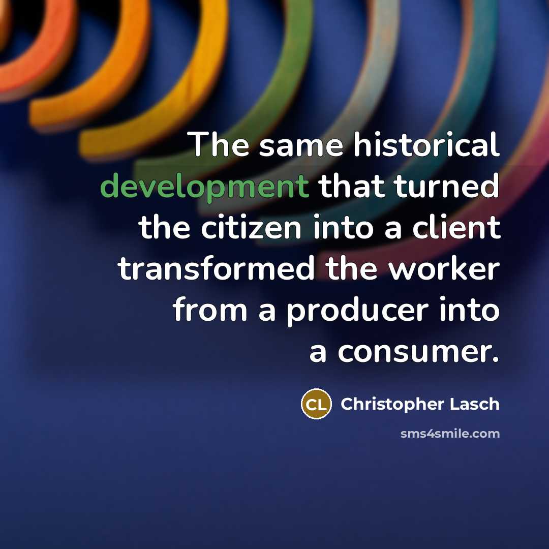 “The same historical development that turned the citizen into a client transformed the worker from a producer into a consumer.” quote by Christopher Lasch