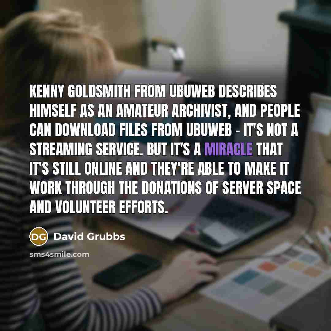 “Kenny Goldsmith from Ubuweb describes himself as an amateur archivist, and people can download files from Ubuweb - it's not a streaming service. But it's a miracle that it's still online and they're able to make it work through the donations of server space and volunteer efforts.” quote by David Grubbs