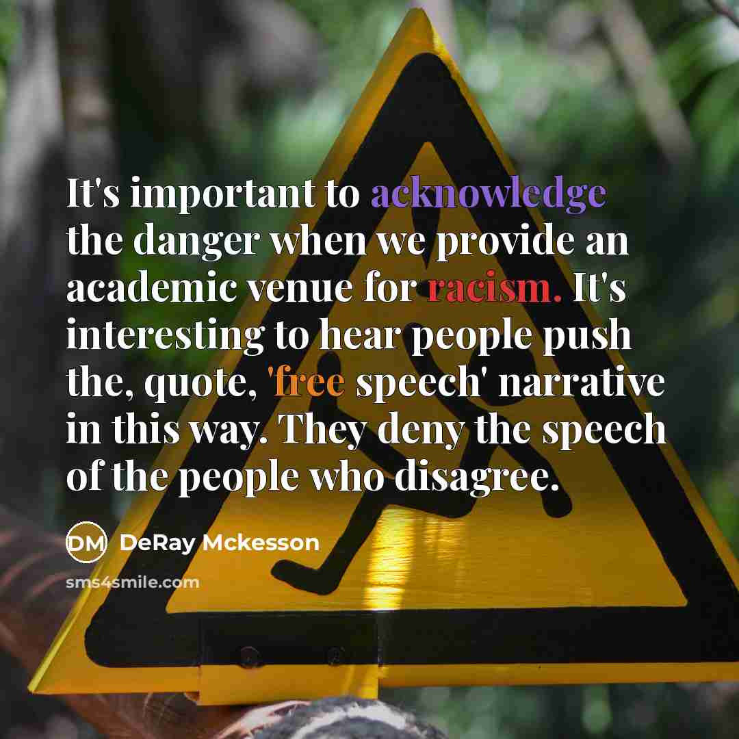 “It's important to acknowledge the danger when we provide an academic venue for racism. It's interesting to hear people push the, quote, 'free speech' narrative in this way. They deny the speech of the people who disagree.” quote by DeRay Mckesson