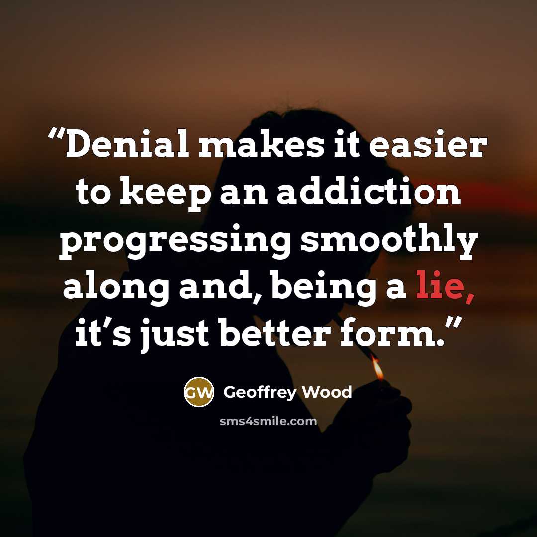 “Denial makes it easier to keep an addiction progressing smoothly along and, being a lie, it’s just better form.” quote by Geoffrey Wood