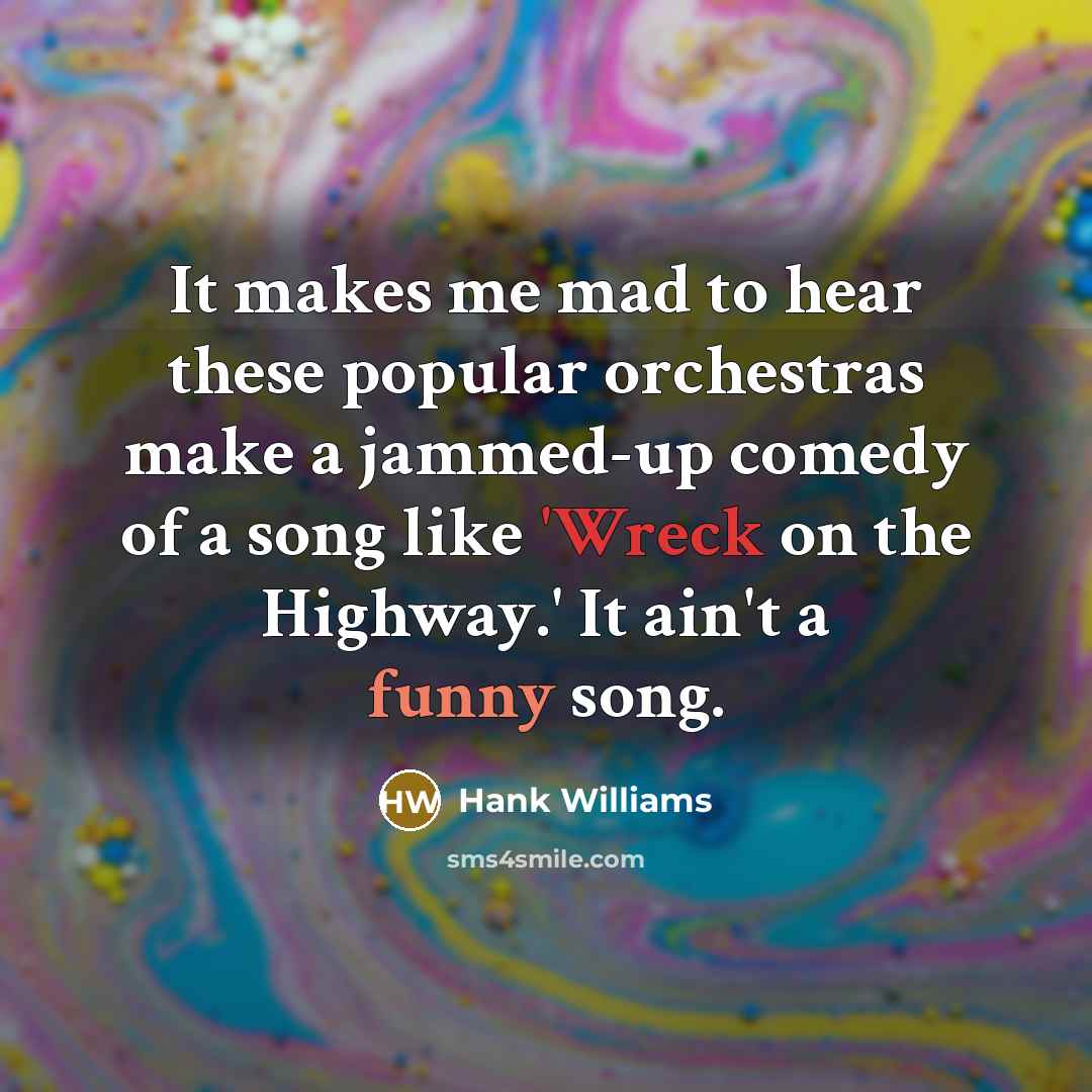 “It makes me mad to hear these popular orchestras make a jammed-up comedy of a song like 'Wreck on the Highway.' It ain't a funny song.” quote by Hank Williams