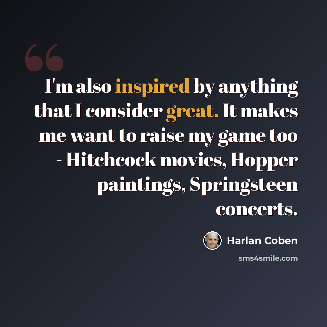 “I'm also inspired by anything that I consider great. It makes me want to raise my game too - Hitchcock movies, Hopper paintings, Springsteen concerts.” quote by Harlan Coben