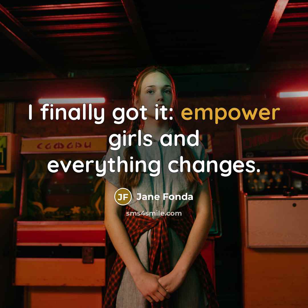 “I finally got it: empower girls and everything changes.” quote by Jane Fonda