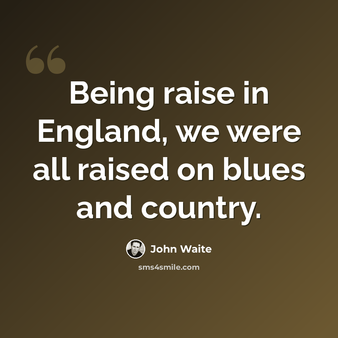 “Being raise in England, we were all raised on blues and country.” quote by John Waite