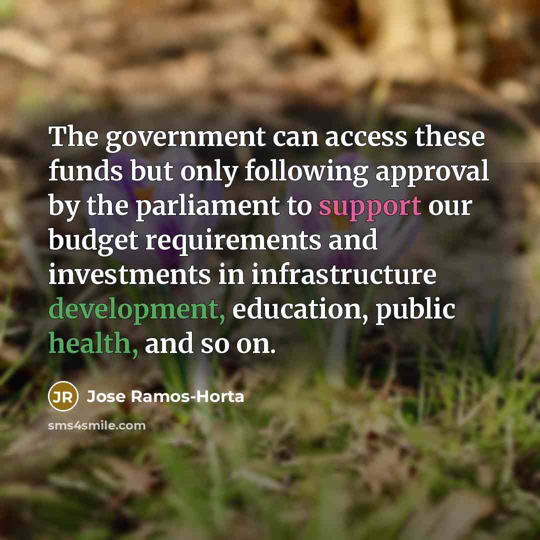 “The government can access these funds but only following approval by the parliament to support our budget requirements and investments in infrastructure development, education, public health, and so on.” quote by Jose Ramos-Horta