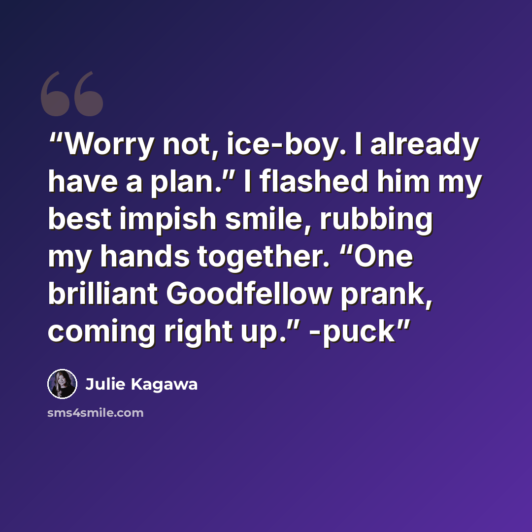 “Worry not, ice-boy. I already have a plan.” I flashed him my best impish smile, rubbing my hands together. “One brilliant Goodfellow prank, coming right up.” -puck” quote by julie kagawa