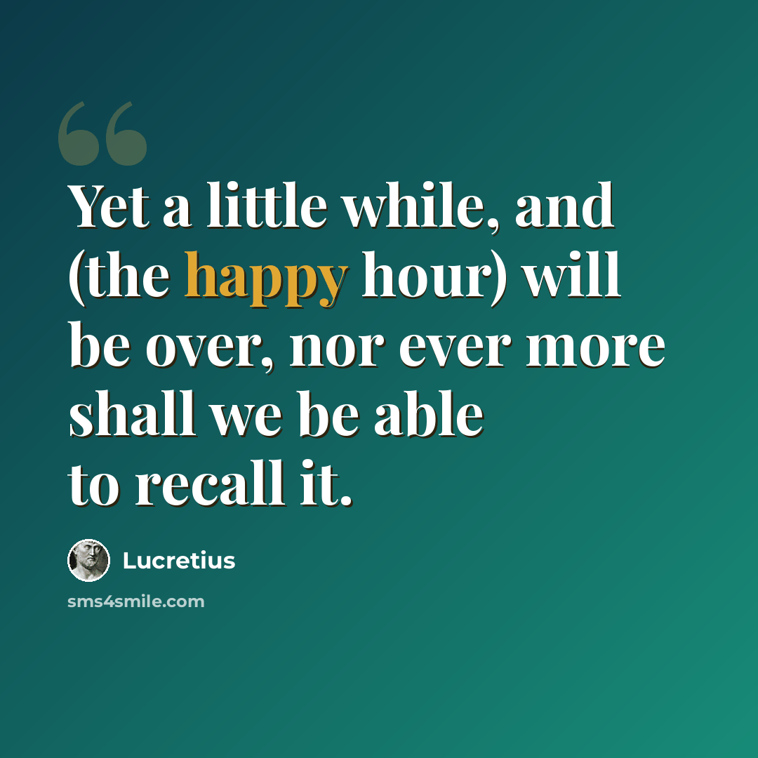 “Yet a little while, and (the happy hour) will be over, nor ever more shall we be able to recall it.” quote by Lucretius