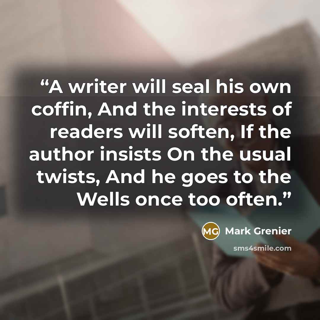 “A writer will seal his own coffin, And the interests of readers will soften, If the author insists On the usual twists, And he goes to the Wells once too often.” quote by Mark Grenier