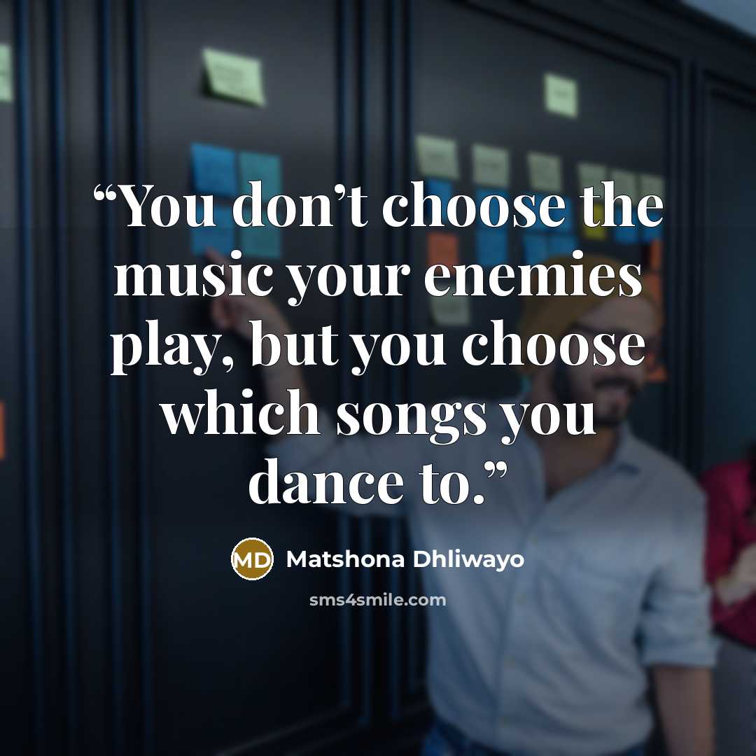 “You don’t choose the music your enemies play, but you choose which songs you dance to.” quote by Matshona Dhliwayo