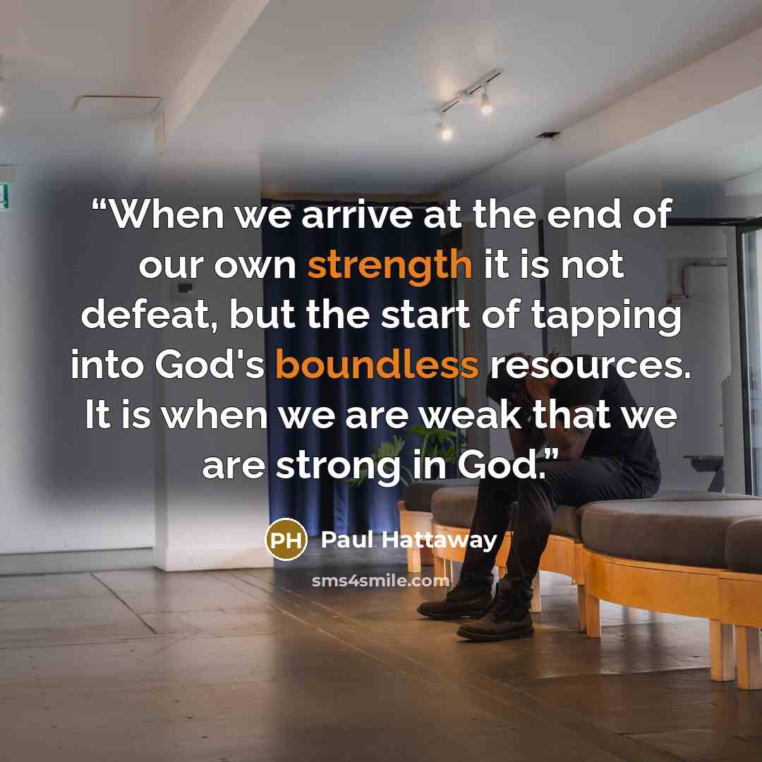 “When we arrive at the end of our own strength it is not defeat, but the start of tapping into God's boundless resources. It is when we are weak that we are strong in God.” quote by Paul Hattaway