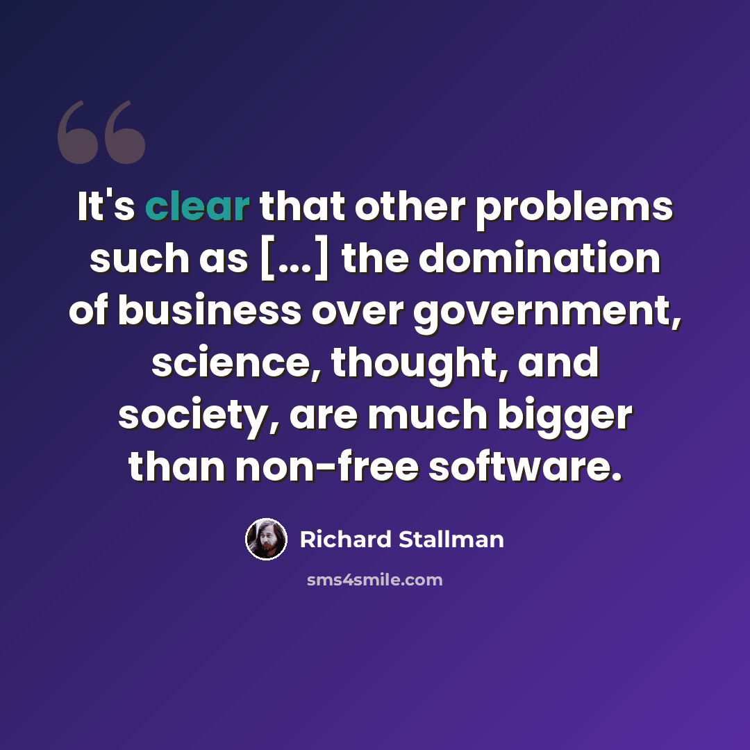“It's clear that other problems such as [...] the domination of business over government, science, thought, and society, are much bigger than non-free software.” quote by Richard Stallman